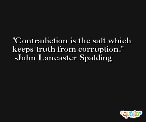 Contradiction is the salt which keeps truth from corruption. -John Lancaster Spalding