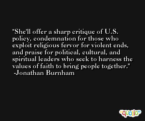 She'll offer a sharp critique of U.S. policy, condemnation for those who exploit religious fervor for violent ends, and praise for political, cultural, and spiritual leaders who seek to harness the values of faith to bring people together. -Jonathan Burnham