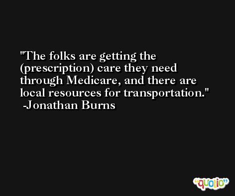 The folks are getting the (prescription) care they need through Medicare, and there are local resources for transportation. -Jonathan Burns