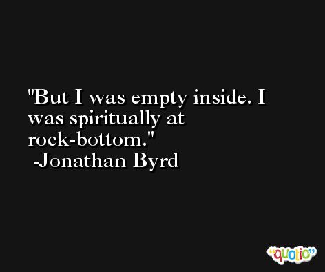 But I was empty inside. I was spiritually at rock-bottom. -Jonathan Byrd