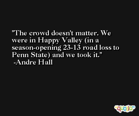 The crowd doesn't matter. We were in Happy Valley (in a season-opening 23-13 road loss to Penn State) and we took it. -Andre Hall