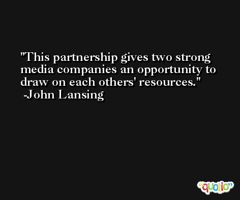 This partnership gives two strong media companies an opportunity to draw on each others' resources. -John Lansing