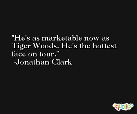 He's as marketable now as Tiger Woods. He's the hottest face on tour. -Jonathan Clark