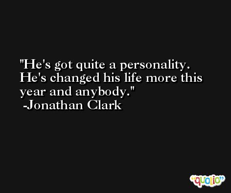 He's got quite a personality. He's changed his life more this year and anybody. -Jonathan Clark