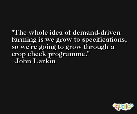 The whole idea of demand-driven farming is we grow to specifications, so we're going to grow through a crop check programme. -John Larkin