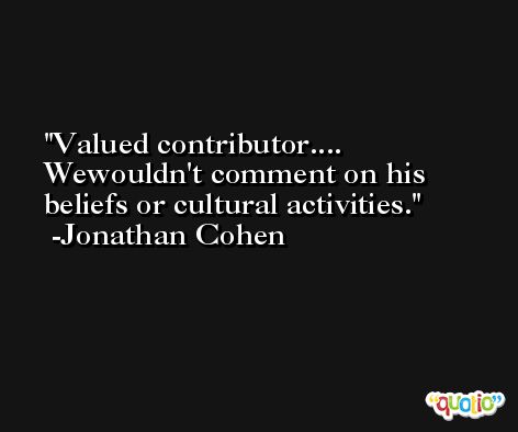 Valued contributor.... Wewouldn't comment on his beliefs or cultural activities. -Jonathan Cohen