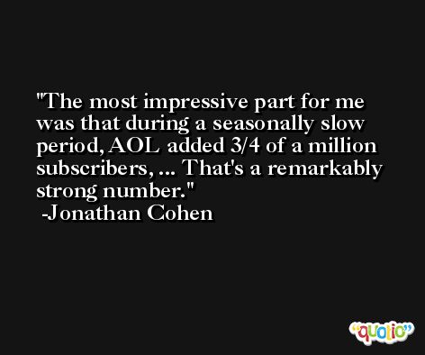 The most impressive part for me was that during a seasonally slow period, AOL added 3/4 of a million subscribers, ... That's a remarkably strong number. -Jonathan Cohen