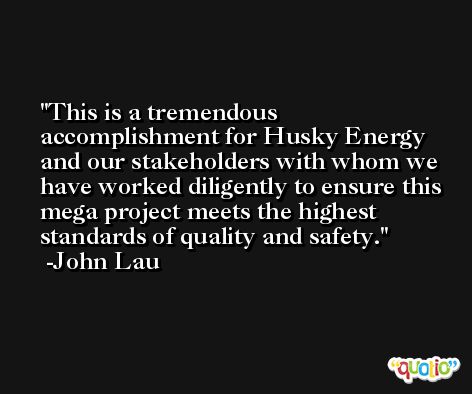 This is a tremendous accomplishment for Husky Energy and our stakeholders with whom we have worked diligently to ensure this mega project meets the highest standards of quality and safety. -John Lau
