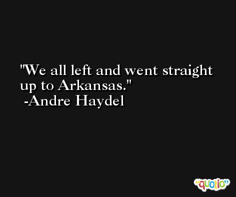 We all left and went straight up to Arkansas. -Andre Haydel