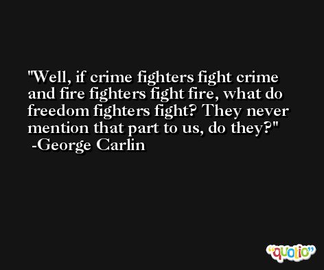 Well, if crime fighters fight crime and fire fighters fight fire, what do freedom fighters fight? They never mention that part to us, do they? -George Carlin