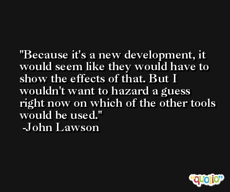 Because it's a new development, it would seem like they would have to show the effects of that. But I wouldn't want to hazard a guess right now on which of the other tools would be used. -John Lawson