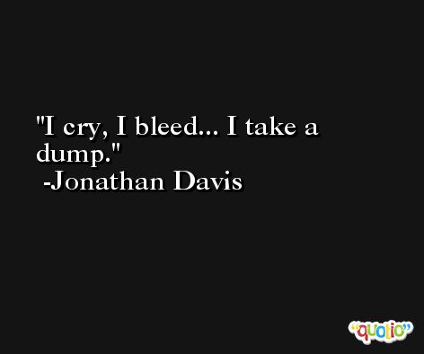 I cry, I bleed... I take a dump. -Jonathan Davis