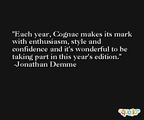 Each year, Cognac makes its mark with enthusiasm, style and confidence and it's wonderful to be taking part in this year's edition. -Jonathan Demme