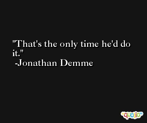 That's the only time he'd do it. -Jonathan Demme