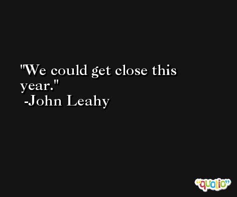 We could get close this year. -John Leahy