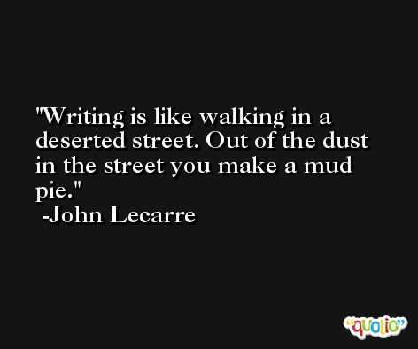 Writing is like walking in a deserted street. Out of the dust in the street you make a mud pie. -John Lecarre