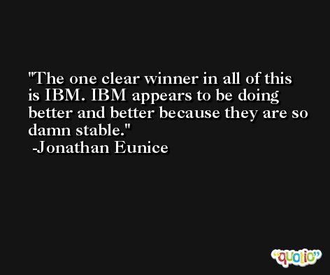 The one clear winner in all of this is IBM. IBM appears to be doing better and better because they are so damn stable. -Jonathan Eunice