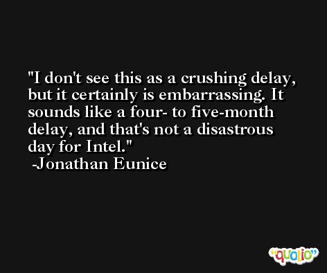 I don't see this as a crushing delay, but it certainly is embarrassing. It sounds like a four- to five-month delay, and that's not a disastrous day for Intel. -Jonathan Eunice