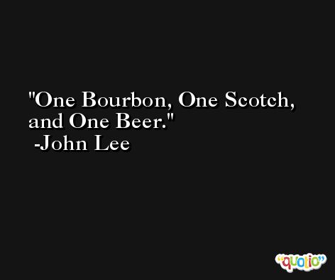 One Bourbon, One Scotch, and One Beer. -John Lee