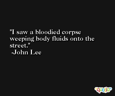 I saw a bloodied corpse weeping body fluids onto the street. -John Lee