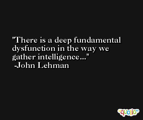 There is a deep fundamental dysfunction in the way we gather intelligence... -John Lehman