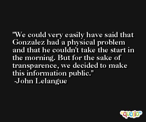 We could very easily have said that Gonzalez had a physical problem and that he couldn't take the start in the morning. But for the sake of transparence, we decided to make this information public. -John Lelangue