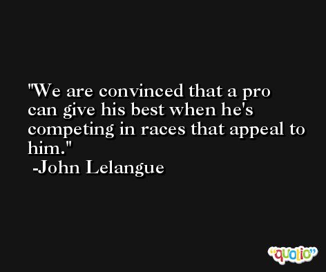 We are convinced that a pro can give his best when he's competing in races that appeal to him. -John Lelangue