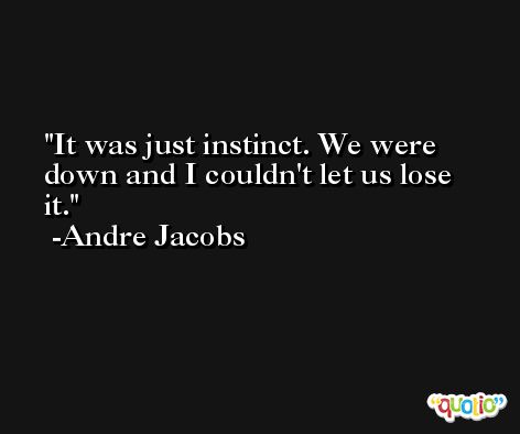 It was just instinct. We were down and I couldn't let us lose it. -Andre Jacobs