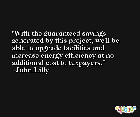 With the guaranteed savings generated by this project, we'll be able to upgrade facilities and increase energy efficiency at no additional cost to taxpayers. -John Lilly