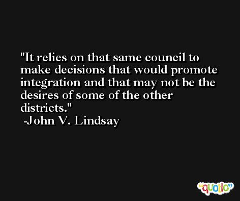It relies on that same council to make decisions that would promote integration and that may not be the desires of some of the other districts. -John V. Lindsay