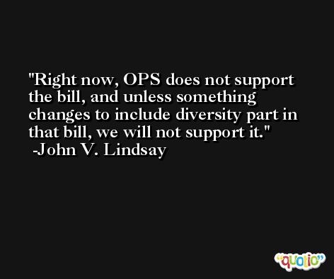 Right now, OPS does not support the bill, and unless something changes to include diversity part in that bill, we will not support it. -John V. Lindsay