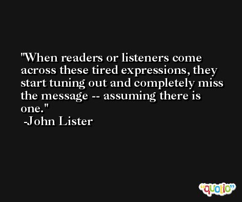 When readers or listeners come across these tired expressions, they start tuning out and completely miss the message -- assuming there is one. -John Lister