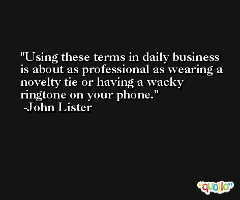 Using these terms in daily business is about as professional as wearing a novelty tie or having a wacky ringtone on your phone. -John Lister