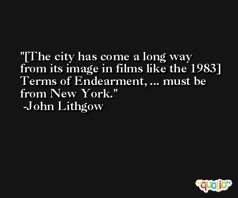 [The city has come a long way from its image in films like the 1983] Terms of Endearment, ... must be from New York. -John Lithgow