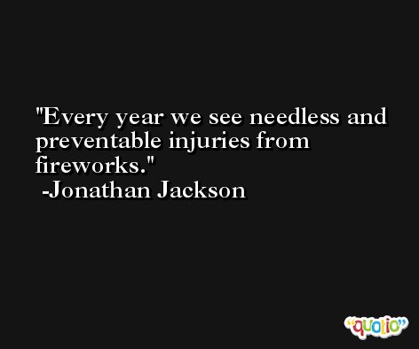 Every year we see needless and preventable injuries from fireworks. -Jonathan Jackson