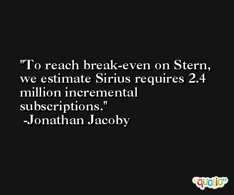 To reach break-even on Stern, we estimate Sirius requires 2.4 million incremental subscriptions. -Jonathan Jacoby