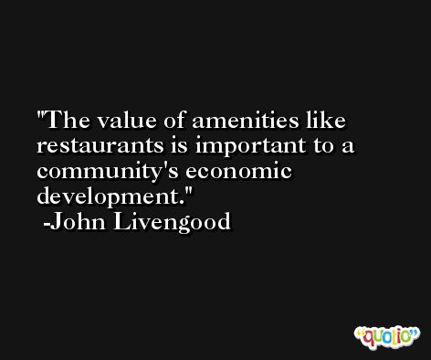The value of amenities like restaurants is important to a community's economic development. -John Livengood