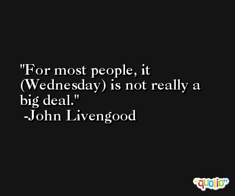 For most people, it (Wednesday) is not really a big deal. -John Livengood