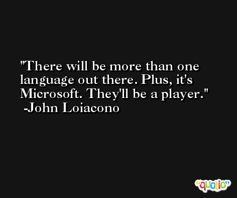 There will be more than one language out there. Plus, it's Microsoft. They'll be a player. -John Loiacono