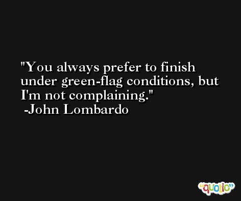 You always prefer to finish under green-flag conditions, but I'm not complaining. -John Lombardo