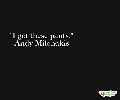 I got these pants. -Andy Milonakis