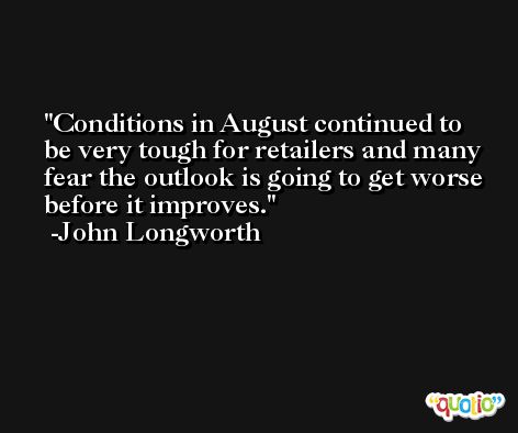 Conditions in August continued to be very tough for retailers and many fear the outlook is going to get worse before it improves. -John Longworth