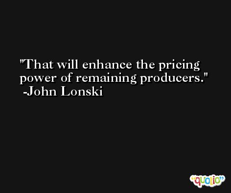 That will enhance the pricing power of remaining producers. -John Lonski