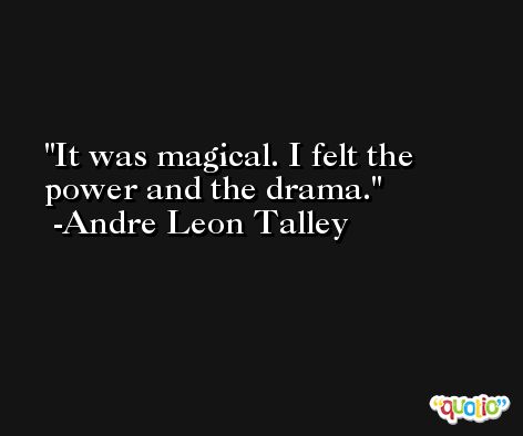 It was magical. I felt the power and the drama. -Andre Leon Talley