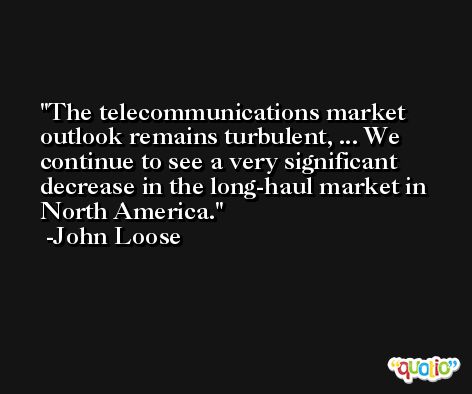 The telecommunications market outlook remains turbulent, ... We continue to see a very significant decrease in the long-haul market in North America. -John Loose