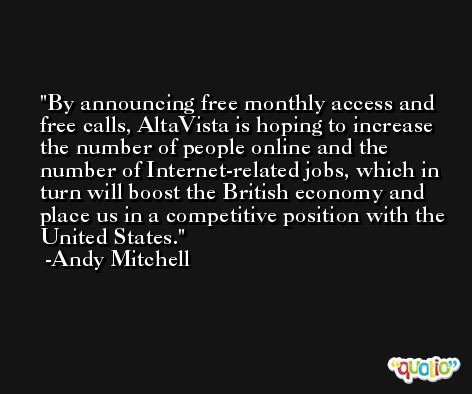 By announcing free monthly access and free calls, AltaVista is hoping to increase the number of people online and the number of Internet-related jobs, which in turn will boost the British economy and place us in a competitive position with the United States. -Andy Mitchell