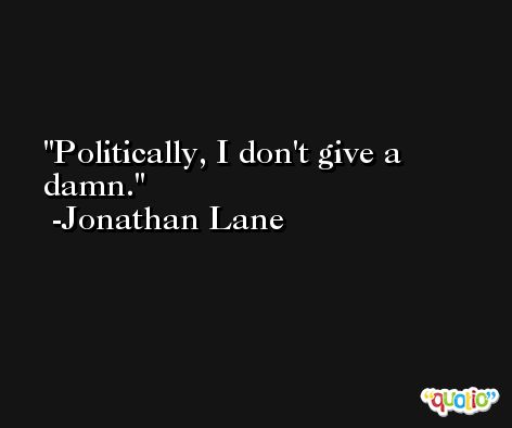 Politically, I don't give a damn. -Jonathan Lane