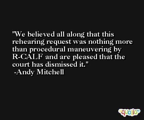 We believed all along that this rehearing request was nothing more than procedural maneuvering by R-CALF and are pleased that the court has dismissed it. -Andy Mitchell