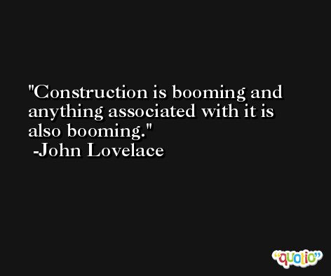 Construction is booming and anything associated with it is also booming. -John Lovelace