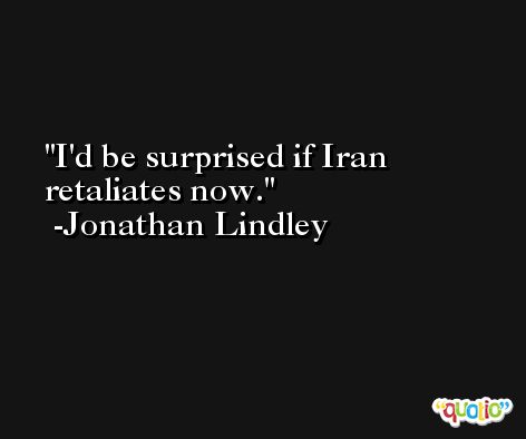 I'd be surprised if Iran retaliates now. -Jonathan Lindley